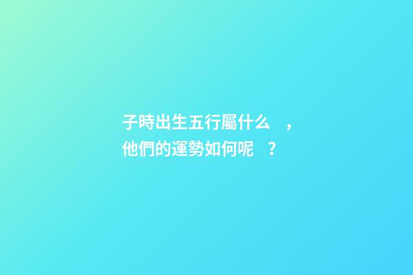 子時出生五行屬什么，他們的運勢如何呢？